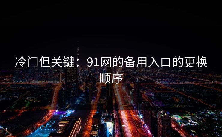 冷门但关键：91网的备用入口的更换顺序
