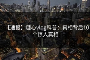 【速报】糖心vlog科普：真相背后10个惊人真相