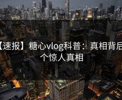 【速报】糖心vlog科普：真相背后10个惊人真相