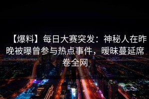 【爆料】每日大赛突发：神秘人在昨晚被曝曾参与热点事件，暧昧蔓延席卷全网