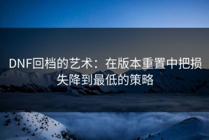 DNF回档的艺术：在版本重置中把损失降到最低的策略