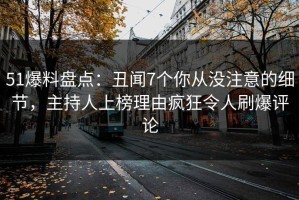 51爆料盘点：丑闻7个你从没注意的细节，主持人上榜理由疯狂令人刷爆评论