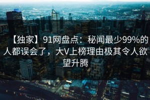 【独家】91网盘点：秘闻最少99%的人都误会了，大V上榜理由极其令人欲望升腾