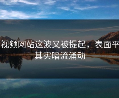 51视频网站这波又被提起，表面平静其实暗流涌动