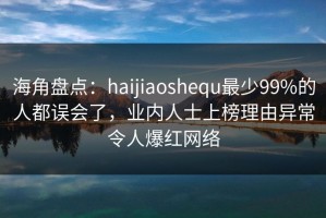 海角盘点：haijiaoshequ最少99%的人都误会了，业内人士上榜理由异常令人爆红网络