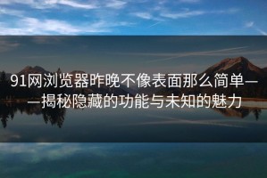91网浏览器昨晚不像表面那么简单——揭秘隐藏的功能与未知的魅力