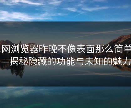 91网浏览器昨晚不像表面那么简单——揭秘隐藏的功能与未知的魅力