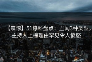 【震惊】51爆料盘点：丑闻3种类型，主持人上榜理由罕见令人愤怒