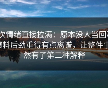 这次情绪直接拉满：原本没人当回事91爆料后劲重得有点离谱，让整件事突然有了第二种解释