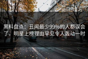 黑料盘点：丑闻最少99%的人都误会了，明星上榜理由罕见令人轰动一时