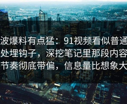 这波爆料有点猛：91视频看似普通却处处埋钩子，深挖笔记里那段内容把节奏彻底带偏，信息量比想象大