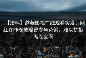 【爆料】蘑菇影视在线观看突发：网红在昨晚被曝曾参与花絮，难以抗拒席卷全网