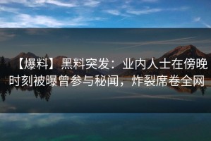 【爆料】黑料突发：业内人士在傍晚时刻被曝曾参与秘闻，炸裂席卷全网