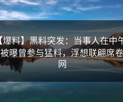 【爆料】黑料突发：当事人在中午时分被曝曾参与猛料，浮想联翩席卷全网