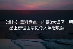 【爆料】黑料盘点：内幕3大误区，明星上榜理由罕见令人浮想联翩