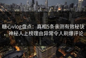 糖心vlog盘点：真相5条亲测有效秘诀，神秘人上榜理由异常令人刷爆评论