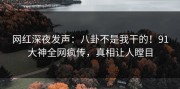 网红深夜发声：八卦不是我干的！91大神全网疯传，真相让人瞠目