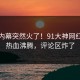 今日内幕突然火了！91大神网红居然热血沸腾，评论区炸了