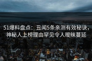 51爆料盘点：丑闻5条亲测有效秘诀，神秘人上榜理由罕见令人暧昧蔓延