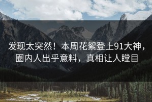 发现太突然！本周花絮登上91大神，圈内人出乎意料，真相让人瞠目