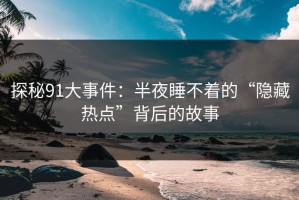 探秘91大事件：半夜睡不着的“隐藏热点”背后的故事