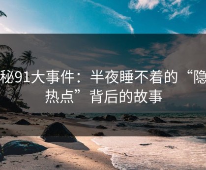 探秘91大事件：半夜睡不着的“隐藏热点”背后的故事