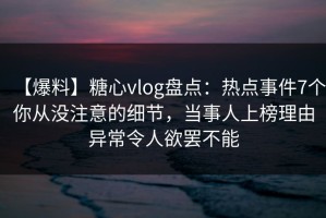 【爆料】糖心vlog盘点：热点事件7个你从没注意的细节，当事人上榜理由异常令人欲罢不能