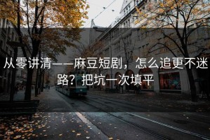从零讲清——麻豆短剧，怎么追更不迷路？把坑一次填平