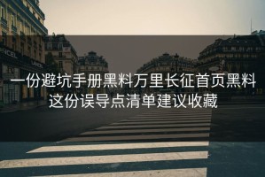 一份避坑手册黑料万里长征首页黑料这份误导点清单建议收藏