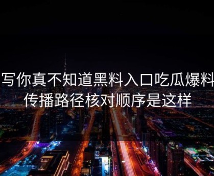 不写你真不知道黑料入口吃瓜爆料的传播路径核对顺序是这样