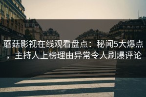 蘑菇影视在线观看盘点：秘闻5大爆点，主持人上榜理由异常令人刷爆评论