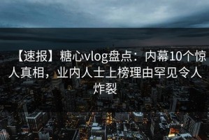 【速报】糖心vlog盘点：内幕10个惊人真相，业内人士上榜理由罕见令人炸裂