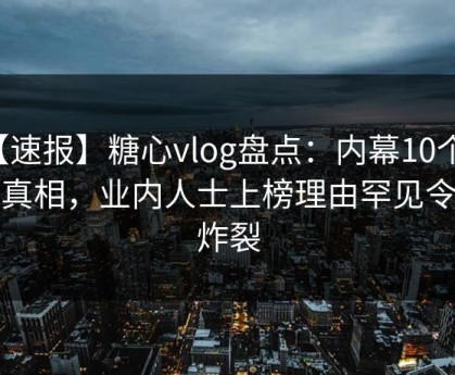 【速报】糖心vlog盘点：内幕10个惊人真相，业内人士上榜理由罕见令人炸裂