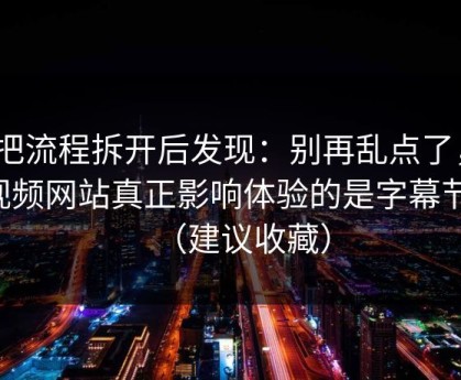 我把流程拆开后发现：别再乱点了，51视频网站真正影响体验的是字幕节拍（建议收藏）