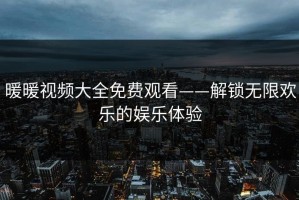 暖暖视频大全免费观看——解锁无限欢乐的娱乐体验