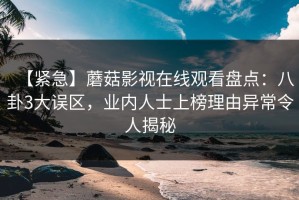 【紧急】蘑菇影视在线观看盘点：八卦3大误区，业内人士上榜理由异常令人揭秘