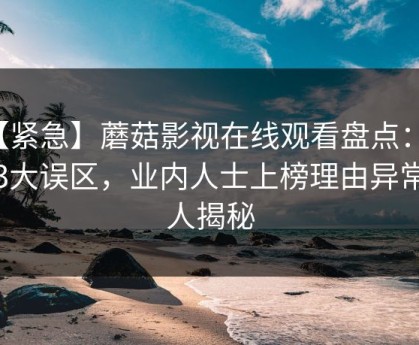 【紧急】蘑菇影视在线观看盘点：八卦3大误区，业内人士上榜理由异常令人揭秘