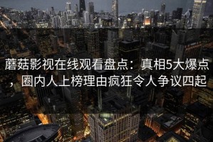 蘑菇影视在线观看盘点：真相5大爆点，圈内人上榜理由疯狂令人争议四起