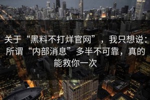 关于“黑料不打烊官网”，我只想说：所谓“内部消息”多半不可靠，真的能救你一次