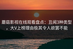 蘑菇影视在线观看盘点：丑闻3种类型，大V上榜理由极其令人欲罢不能