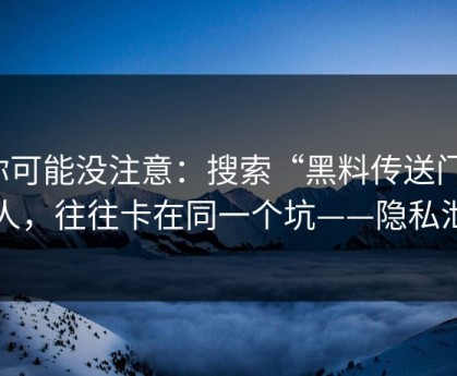 你可能没注意：搜索“黑料传送门”的人，往往卡在同一个坑——隐私泄露