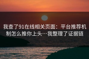 我查了91在线相关页面：平台推荐机制怎么推你上头…我整理了证据链