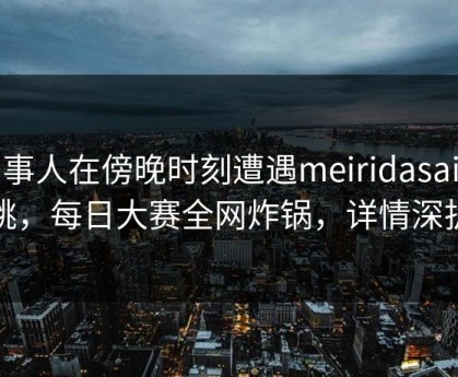 当事人在傍晚时刻遭遇meiridasai心跳，每日大赛全网炸锅，详情深扒