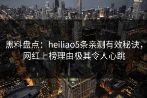 黑料盘点：heiliao5条亲测有效秘诀，网红上榜理由极其令人心跳