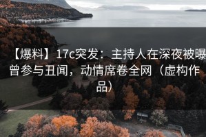 【爆料】17c突发：主持人在深夜被曝曾参与丑闻，动情席卷全网（虚构作品）