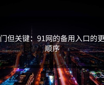 冷门但关键：91网的备用入口的更换顺序