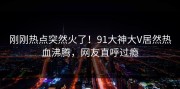 刚刚热点突然火了！91大神大V居然热血沸腾，网友直呼过瘾