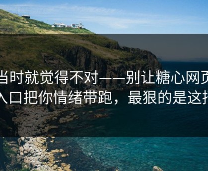 我当时就觉得不对——别让糖心网页版入口把你情绪带跑，最狠的是这招