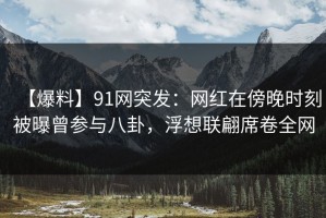 【爆料】91网突发：网红在傍晚时刻被曝曾参与八卦，浮想联翩席卷全网