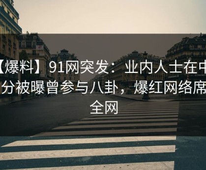【爆料】91网突发：业内人士在中午时分被曝曾参与八卦，爆红网络席卷全网